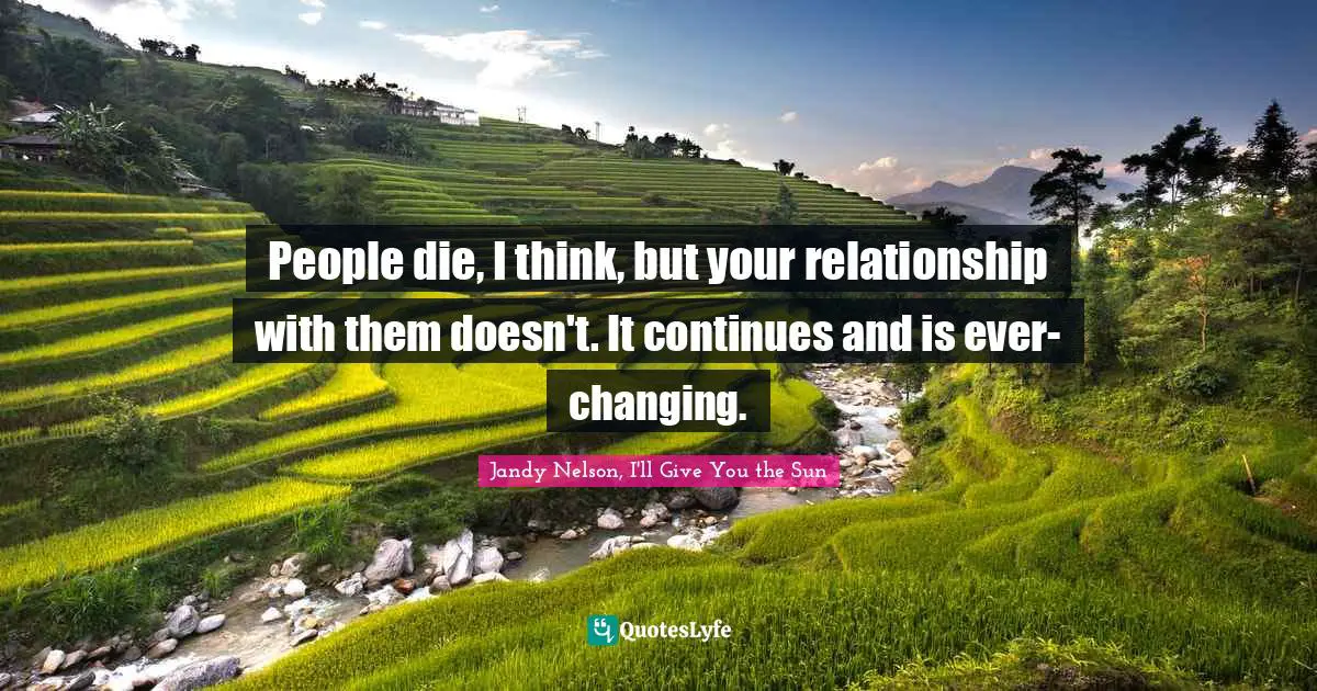 People die, I think, but your relationship with them doesn't. It continues and is ever-changing.