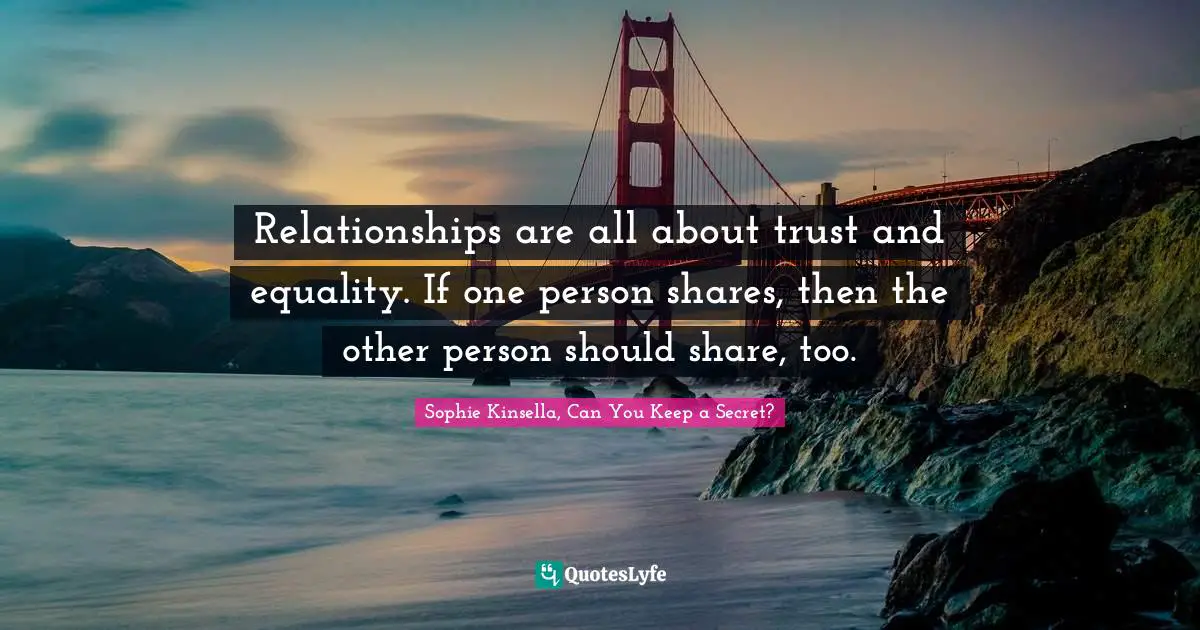 Relationships are all about trust and equality. If one person shares, then the other person should share, too.