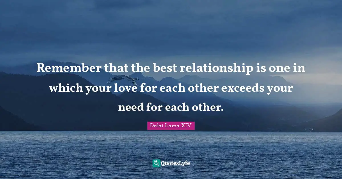 Dalai Lama Quotes: "Remember that the best relationship is one in which your love for each other exceeds your need for each other."