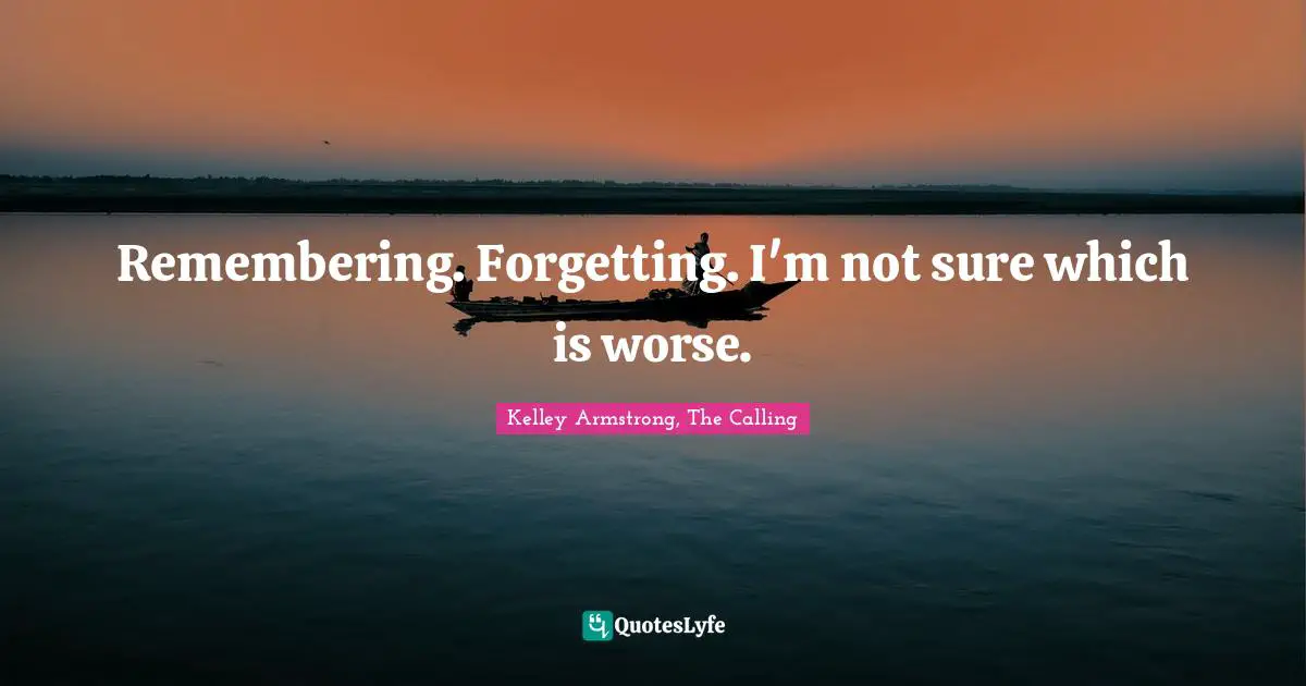 Kelley Armstrong, The Calling Quotes: "Remembering. Forgetting. I'm not sure which is worse."
