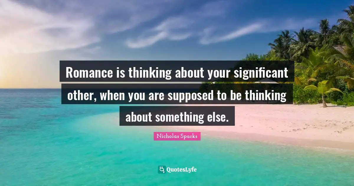 Romance is thinking about your significant other, when you are supposed to be thinking about something else.