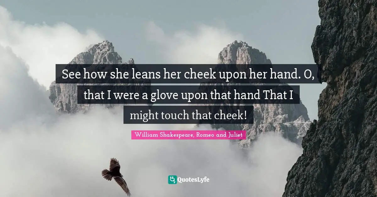 William Shakespeare, Romeo and Juliet Quotes: See how she leans her cheek upon her hand. O, that I were a glove upon that hand That I might touch that cheek!