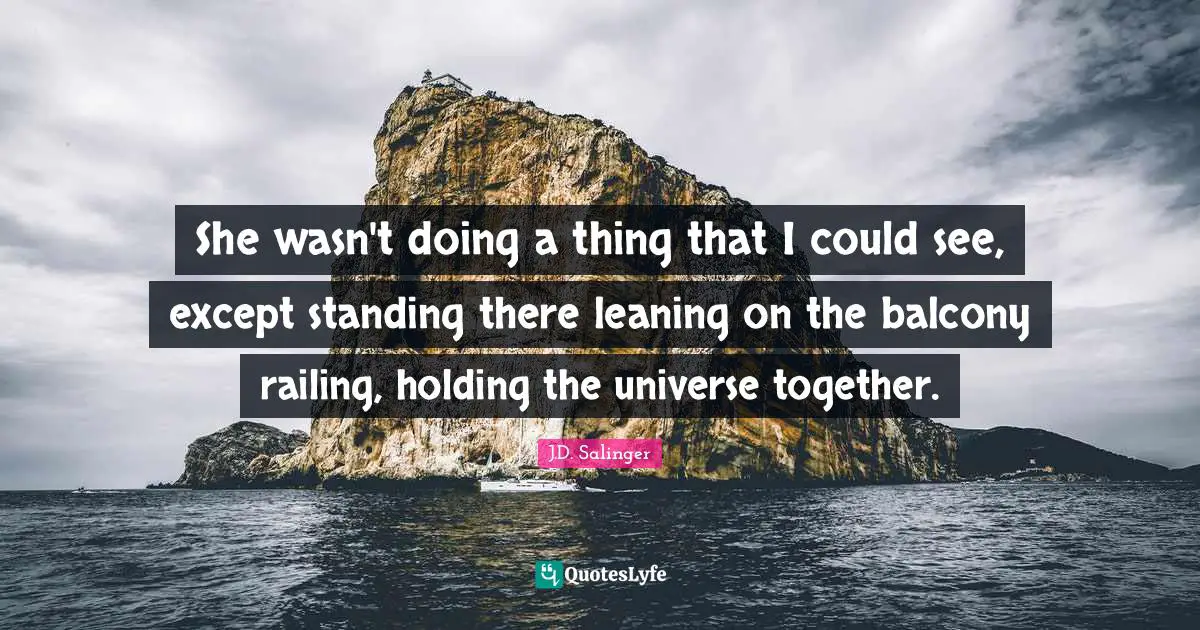 J.D. Salinger Quotes: "She wasn't doing a thing that I could see, except standing there leaning on the balcony railing, holding the universe together."