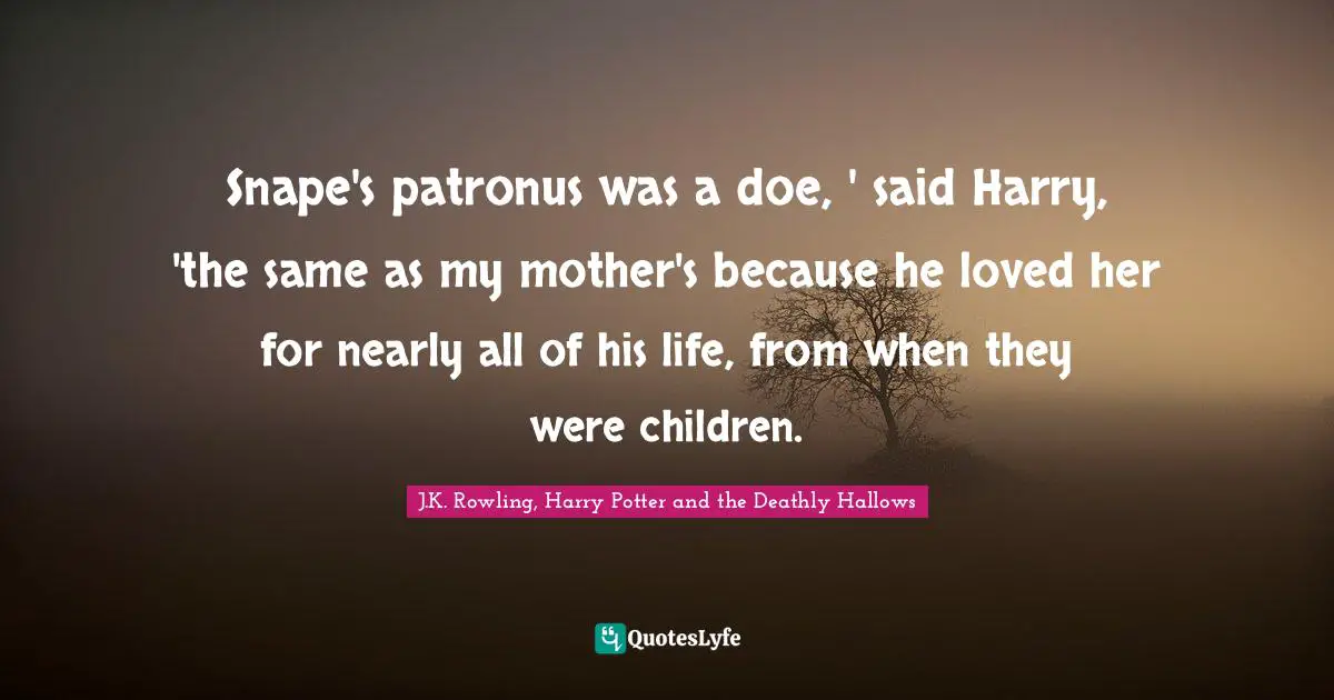 J.K. Rowling, Harry Potter And The Deathly Hallows Quotes: "Snape's patronus was a doe, ' said Harry, 'the same as my mother's because he loved her for nearly all of his life, from when they were children."