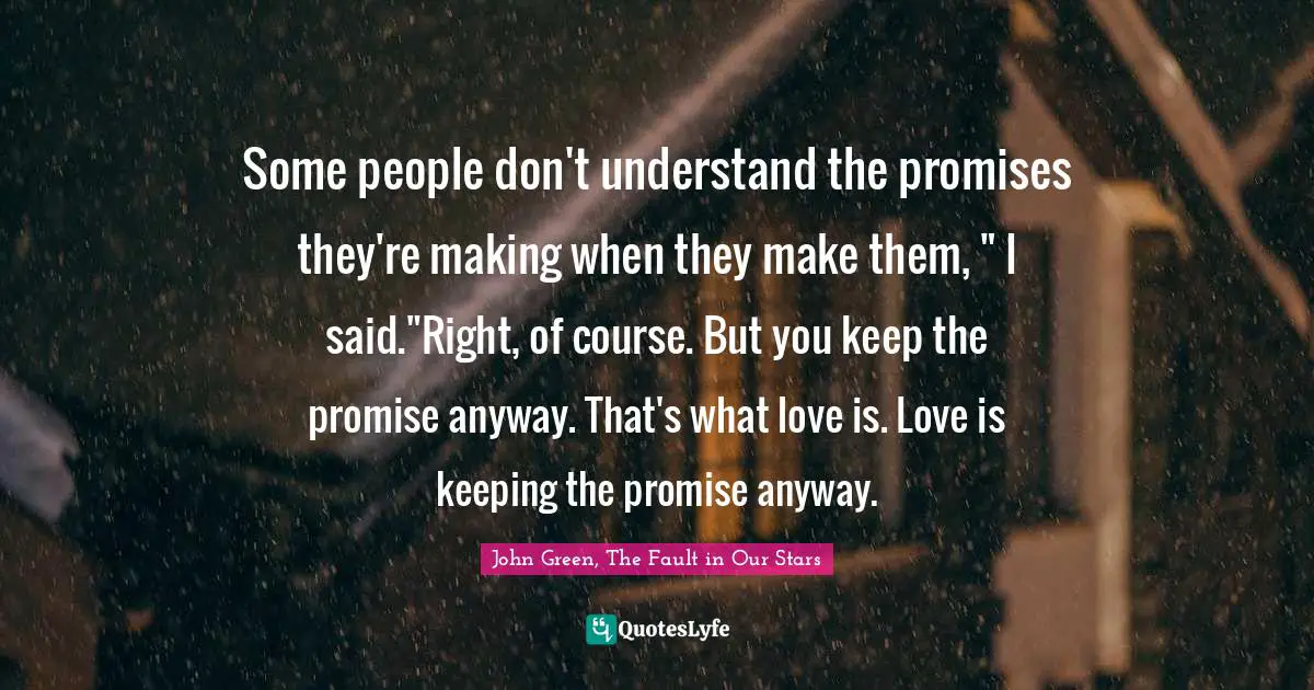 Some people don't understand the promises they're making when they make them, " I said."Right, of course. But you keep the promise anyway. That's what love is. Love is keeping the promise anyway.