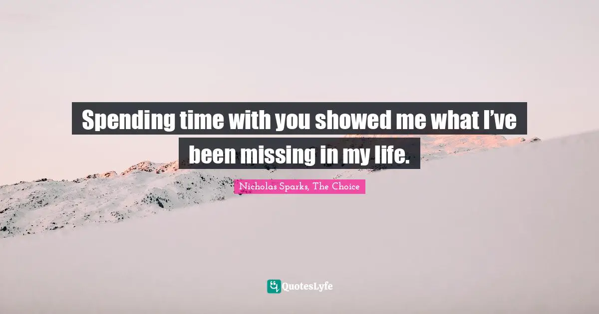 Spending time with you showed me what I’ve been missing in my life.