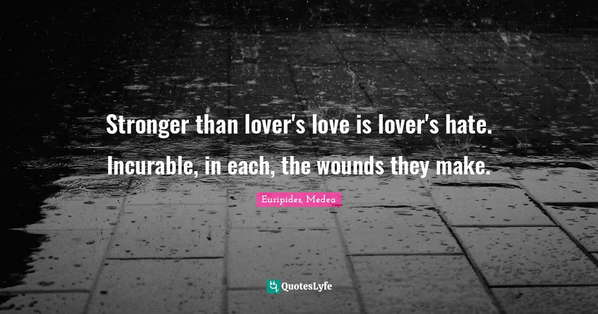Stronger than lover's love is lover's hate. Incurable, in each, the wounds they make.