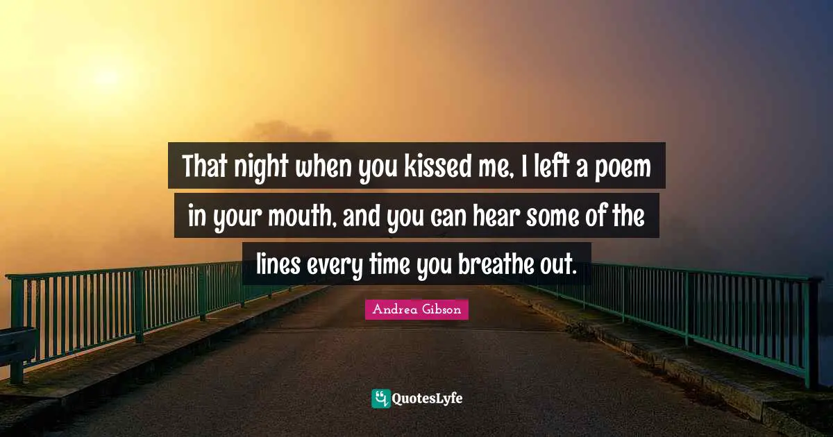 That night when you kissed me, I left a poem in your mouth, and you can hear some of the lines every time you breathe out.