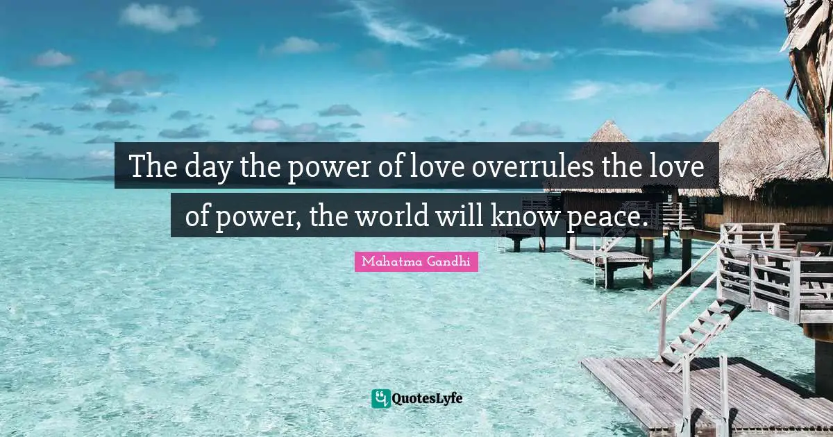 Mahatma Gandhi Quotes: The day the power of love overrules the love of power, the world will know peace.
