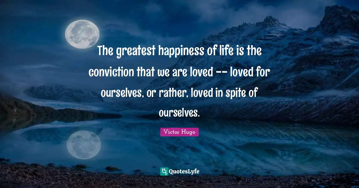 The greatest happiness of life is the conviction that we are loved -- loved for ourselves, or rather, loved in spite of ourselves.