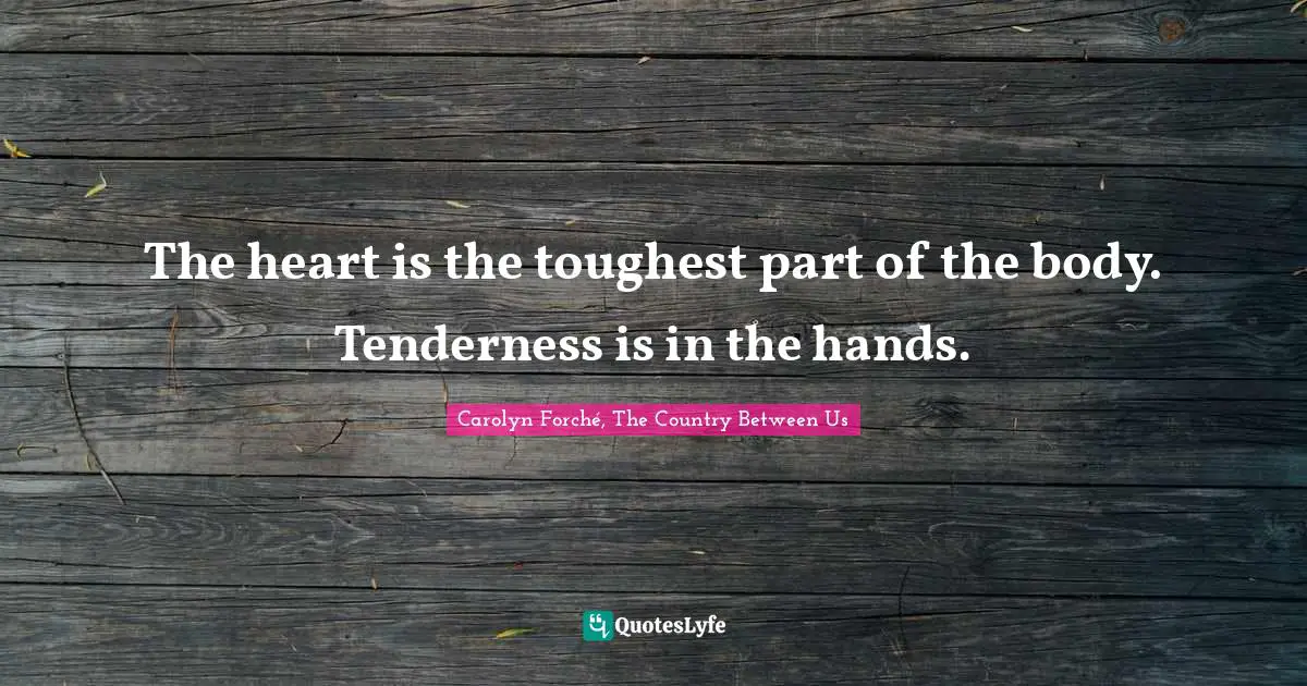 The heart is the toughest part of the body. Tenderness is in the hands.