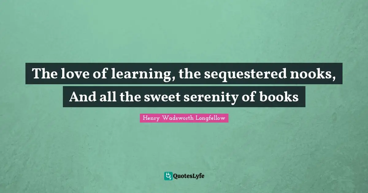 The love of learning, the sequestered nooks, And all the sweet serenity of books