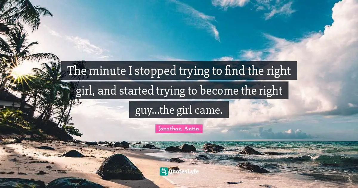Dating Quotes: "The minute I stopped trying to find the right girl, and started trying to become the right guy...the girl came."