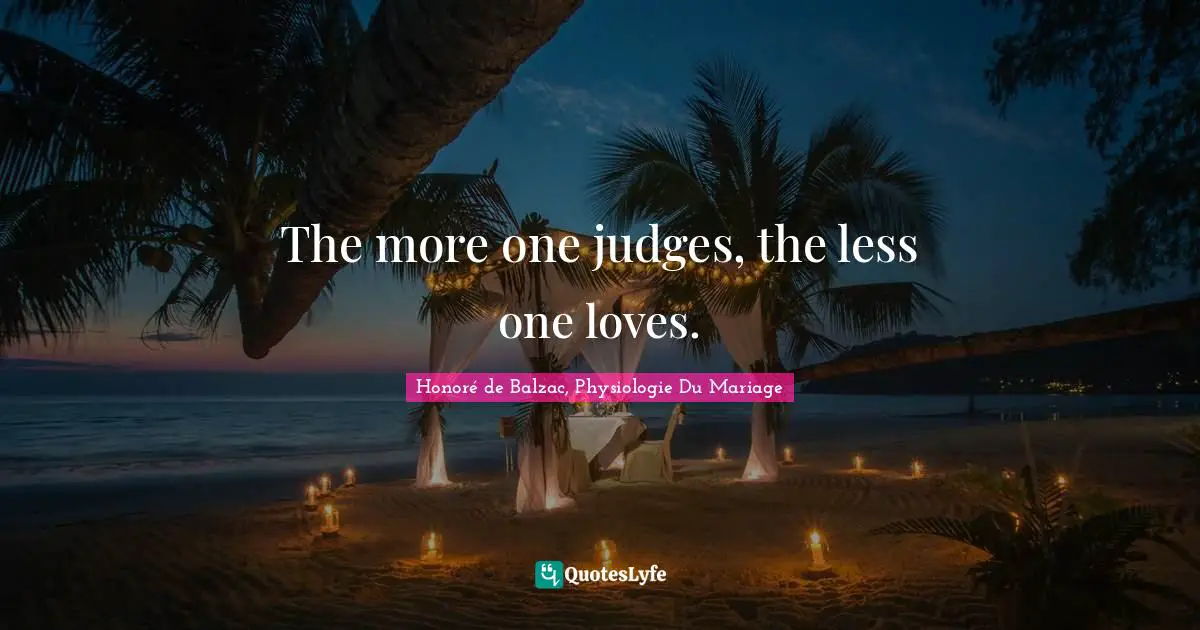 The more one judges, the less one loves.