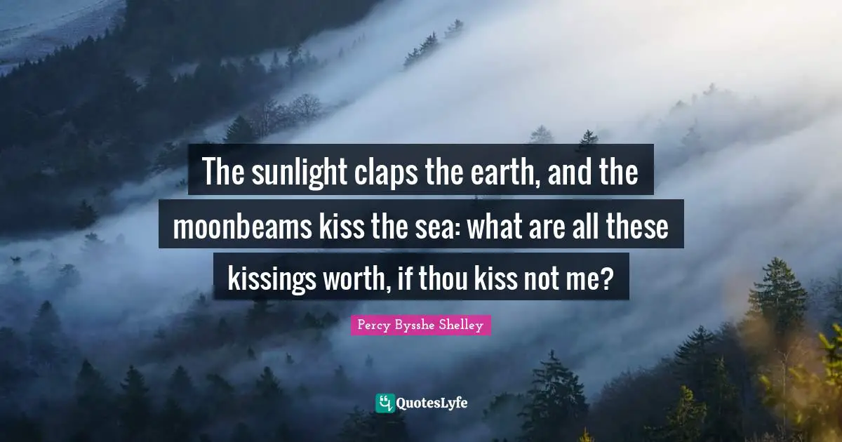 The sunlight claps the earth, and the moonbeams kiss the sea: what are all these kissings worth, if thou kiss not me?