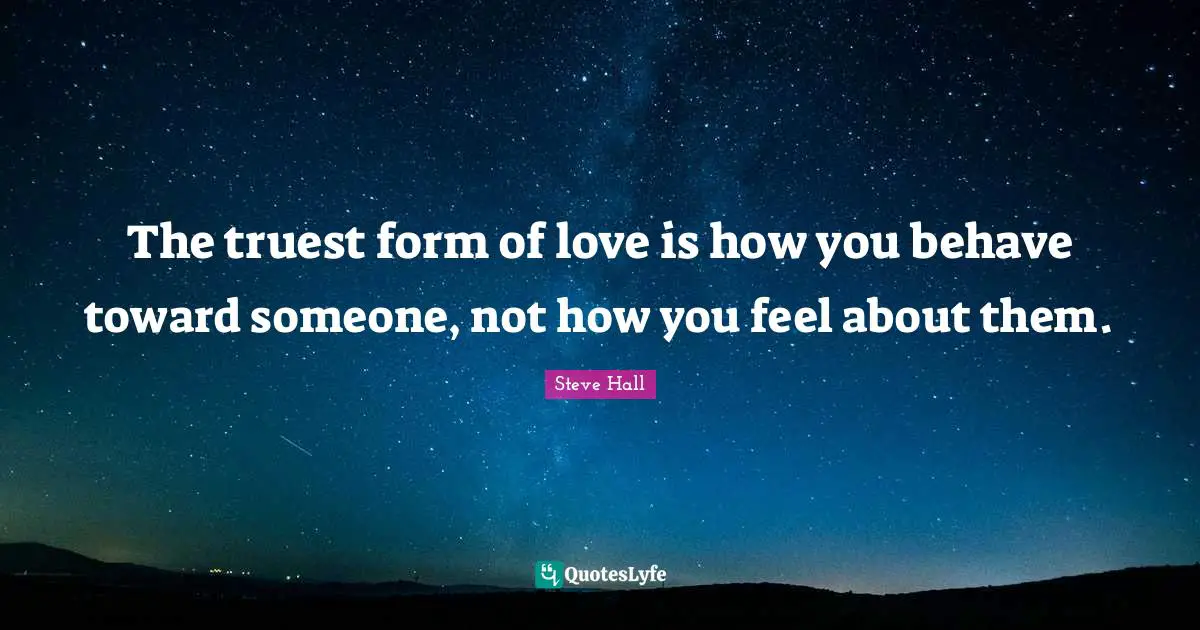 The truest form of love is how you behave toward someone, not how you feel about them.