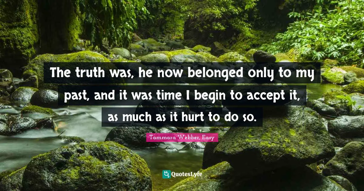 Tammara Webber, Easy Quotes: "The truth was, he now belonged only to my past, and it was time I begin to accept it, as much as it hurt to do so."