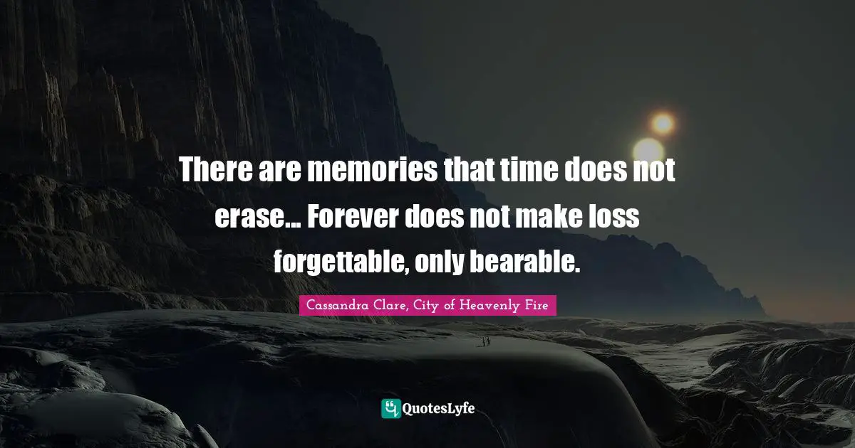 There are memories that time does not erase... Forever does not make loss forgettable, only bearable.