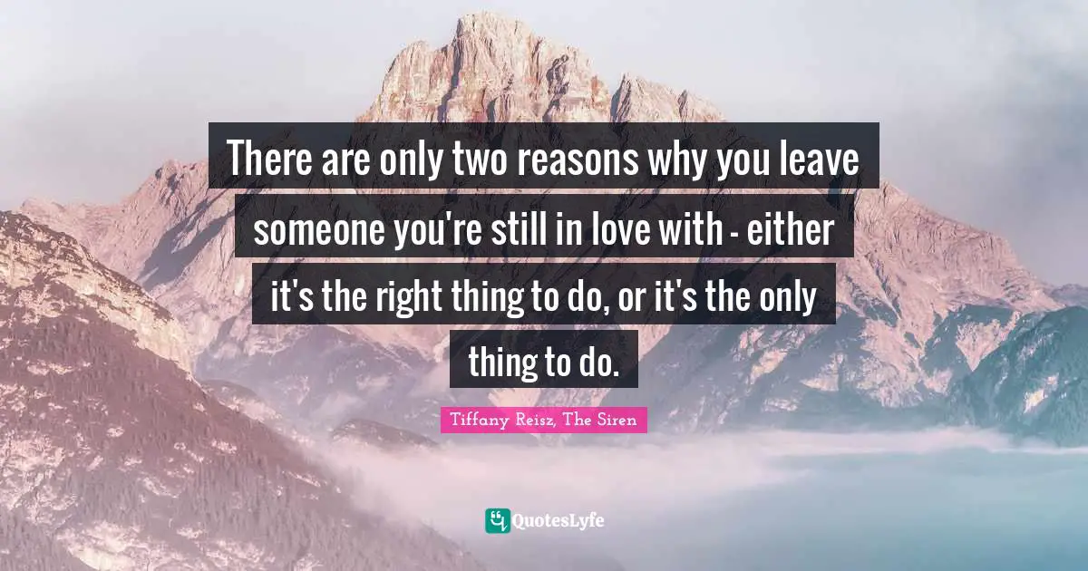 There are only two reasons why you leave someone you're still in love with - either it's the right thing to do, or it's the only thing to do.