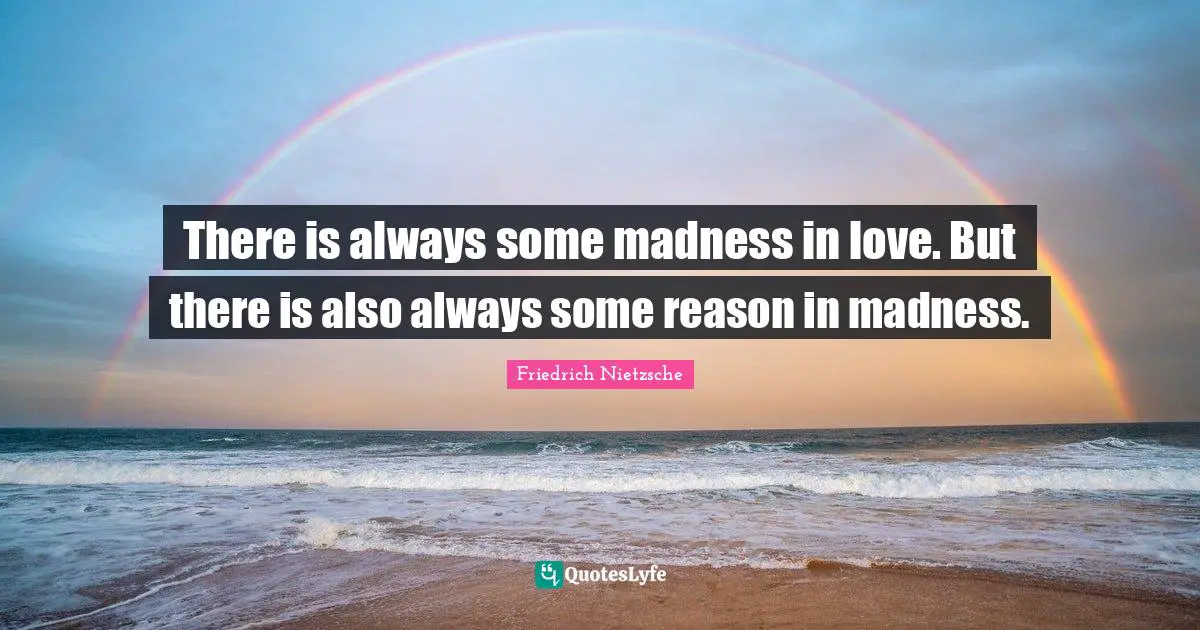 There is always some madness in love. But there is also always some reason in madness.