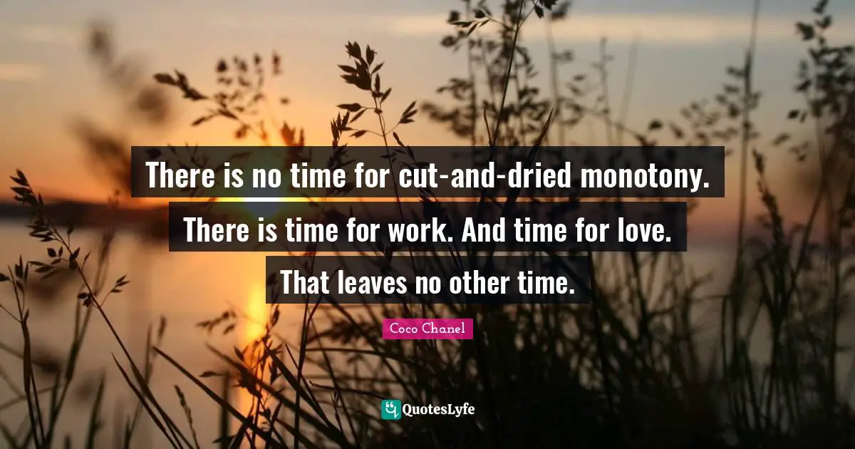 There is no time for cut-and-dried monotony. There is time for work. And time for love. That leaves no other time.