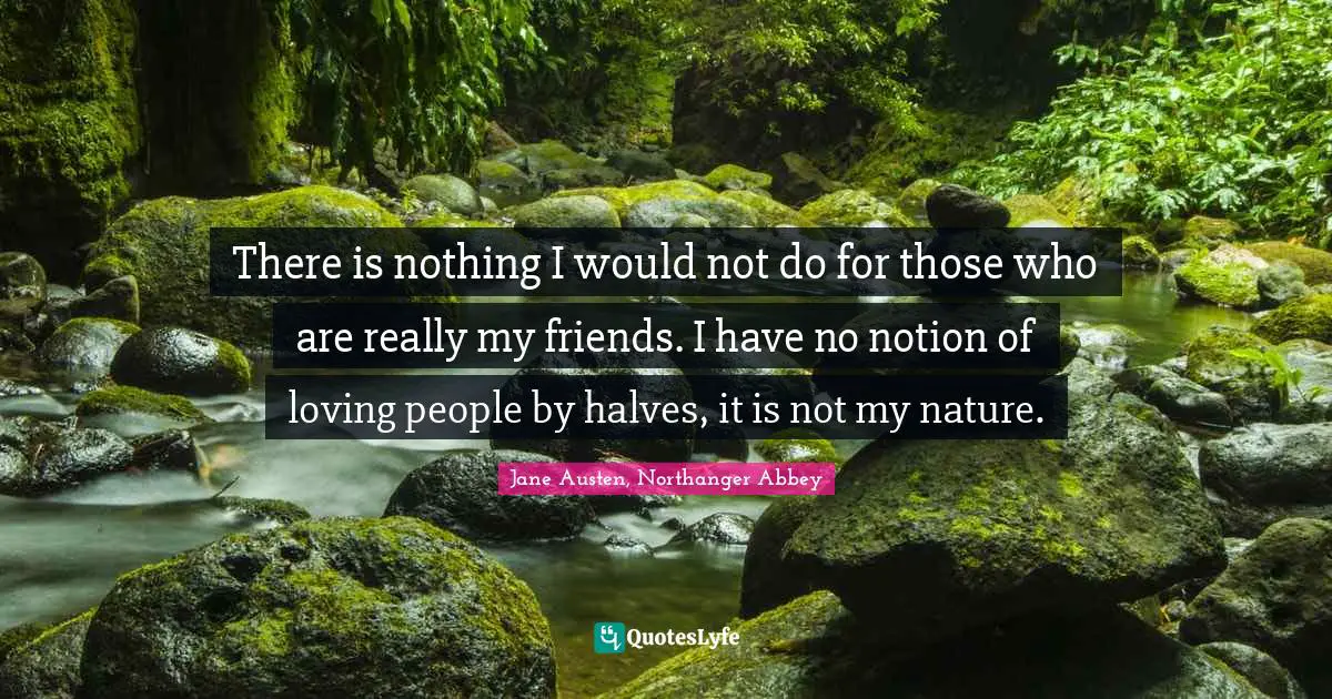 Jane Austen, Northanger Abbey Quotes: There is nothing I would not do for those who are really my friends. I have no notion of loving people by halves, it is not my nature.
