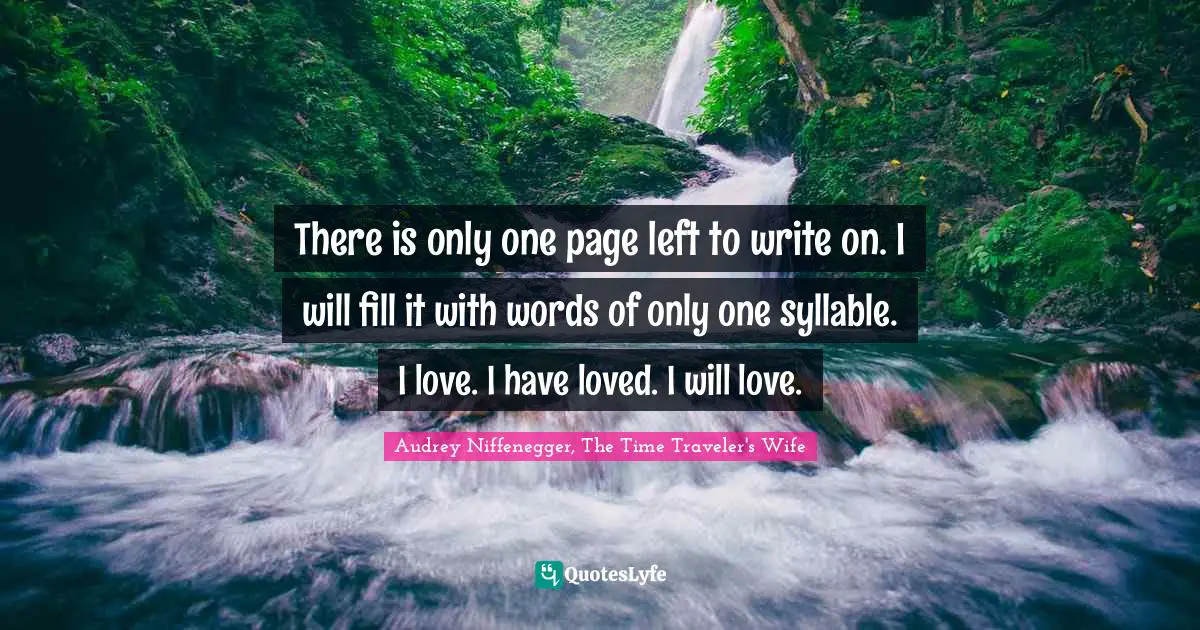 There is only one page left to write on. I will fill it with words of only one syllable. I love. I have loved. I will love.