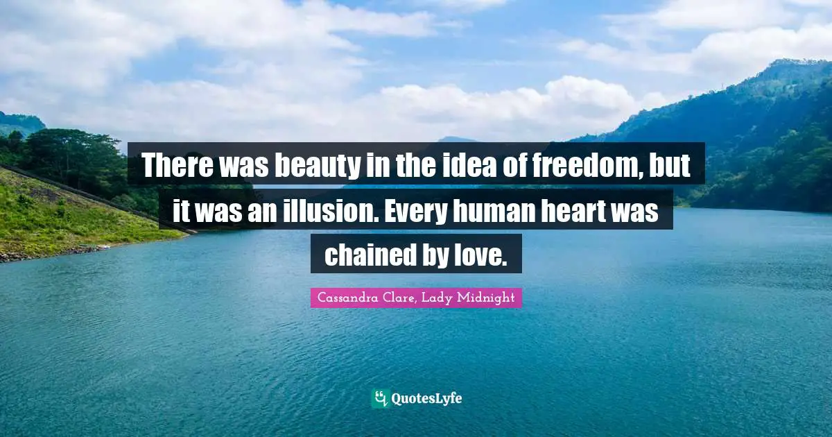 There was beauty in the idea of freedom, but it was an illusion. Every human heart was chained by love.