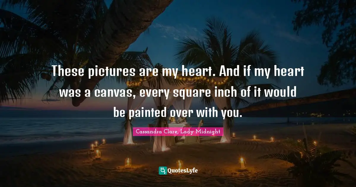 These pictures are my heart. And if my heart was a canvas, every square inch of it would be painted over with you.