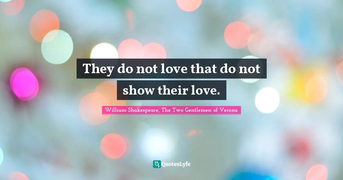 They do not love that do not show their love.
