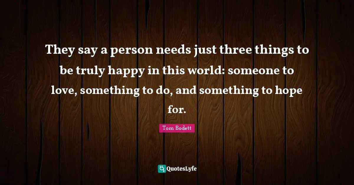Wishing Quotes: "They say a person needs just three things to be truly happy in this world: someone to love, something to do, and something to hope for."