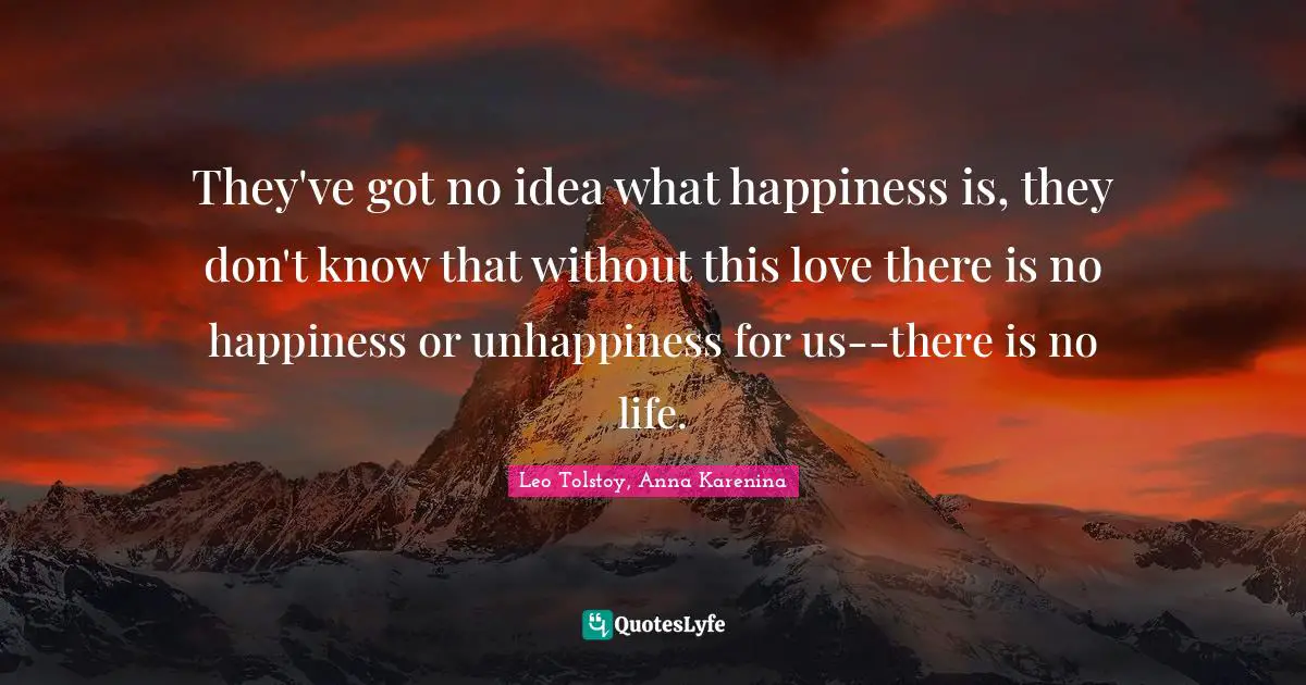 They've got no idea what happiness is, they don't know that without this love there is no happiness or unhappiness for us--there is no life.