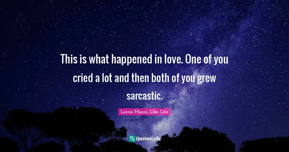 Lorrie Moore Quotes: "This is what happened in love. One of you cried a lot and then both of you grew sarcastic."