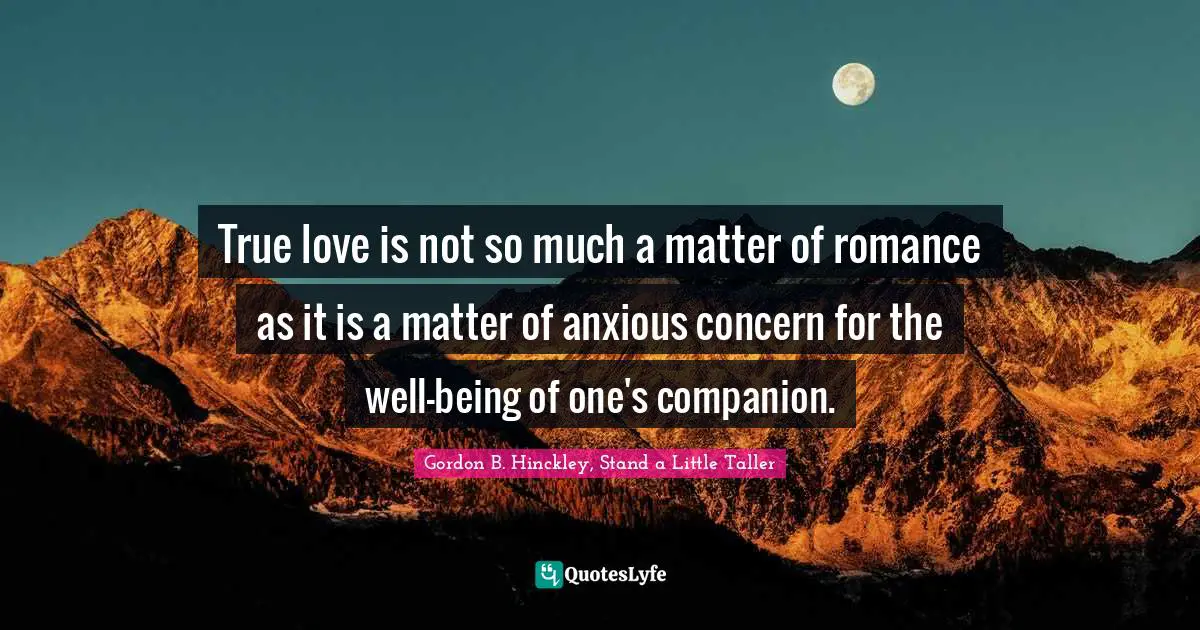 True love is not so much a matter of romance as it is a matter of anxious concern for the well-being of one's companion.