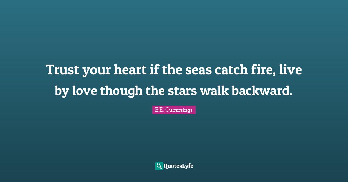 Trust your heart if the seas catch fire, live by love though the stars walk backward.