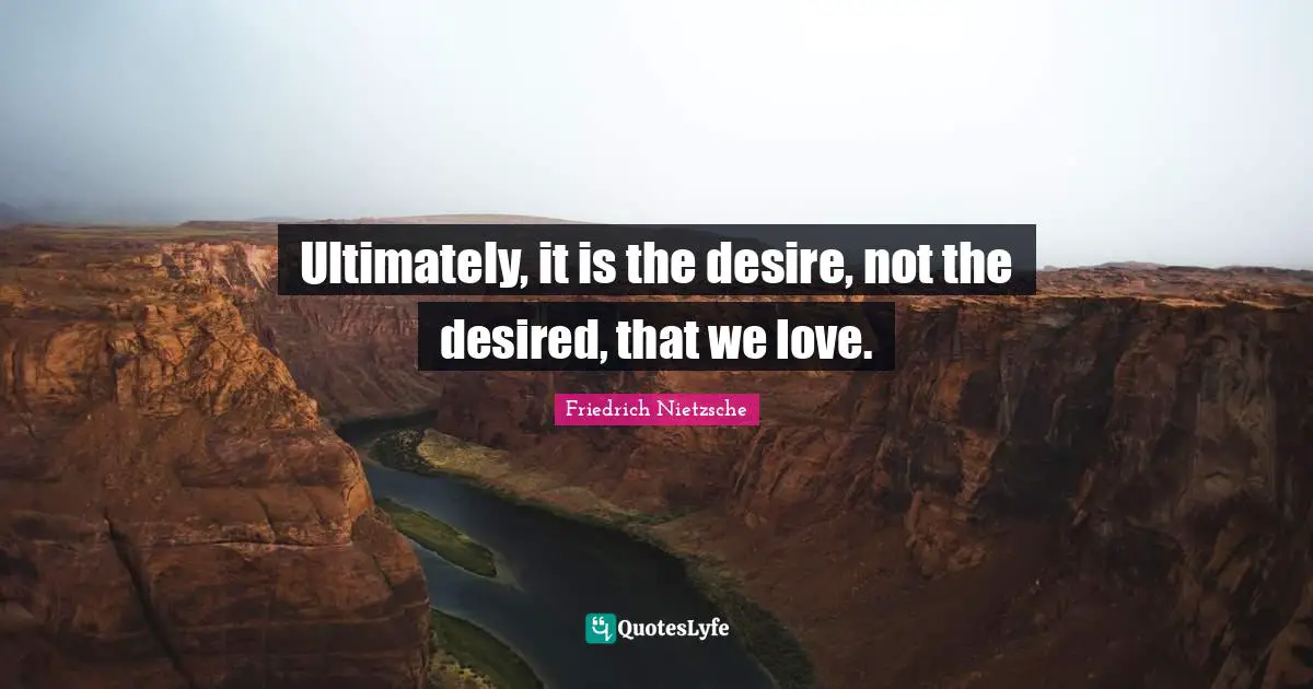Ultimately, it is the desire, not the desired, that we love.