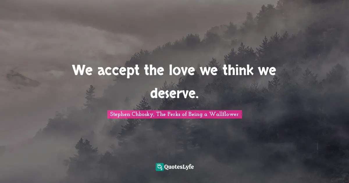 We accept the love we think we deserve.