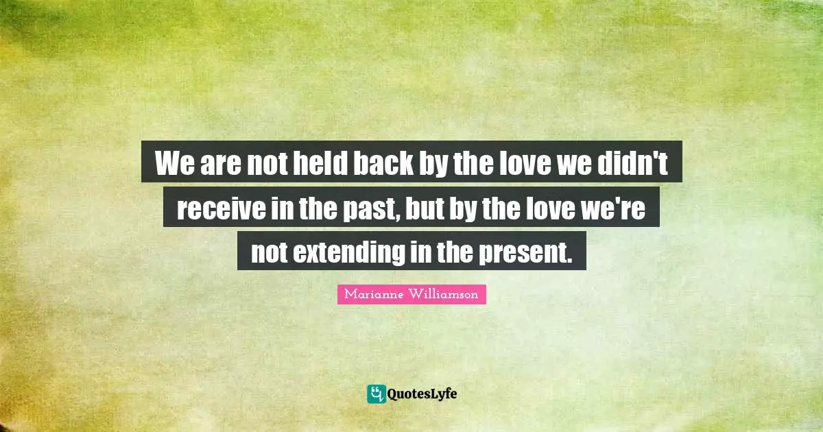Marianne Williamson Quotes: "We are not held back by the love we didn't receive in the past, but by the love we're not extending in the present."