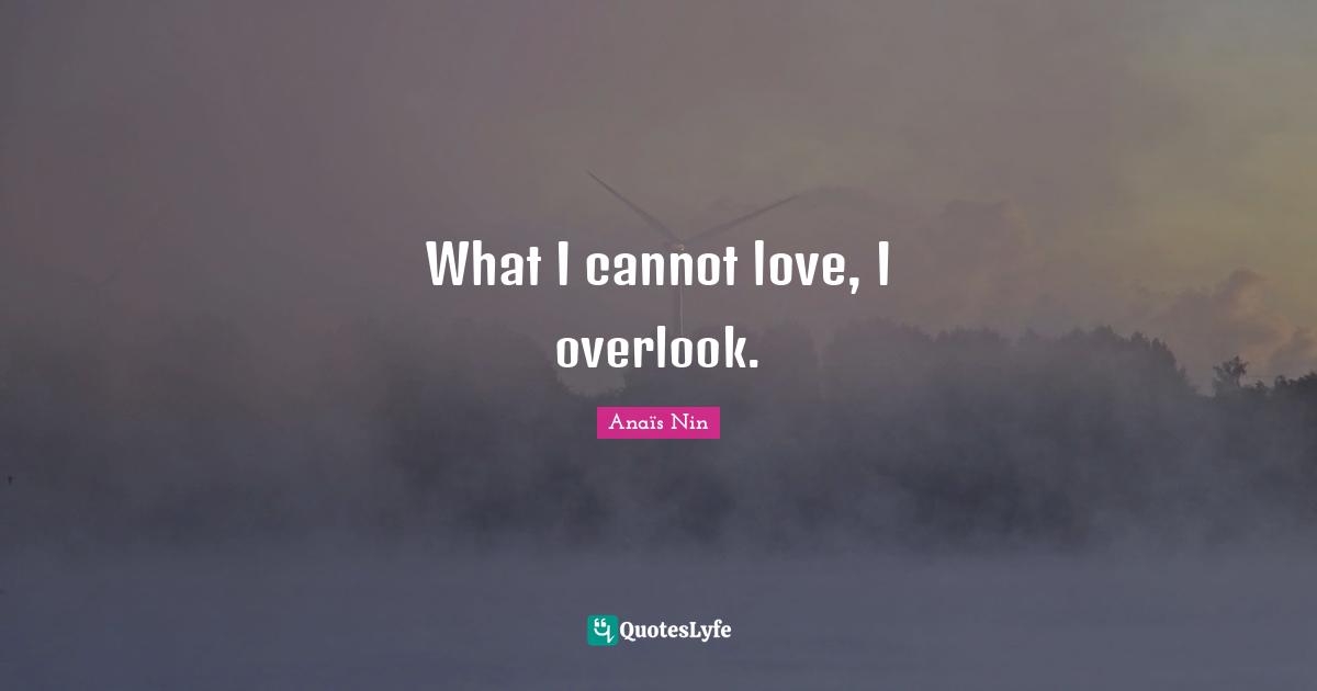 What I cannot love, I overlook.