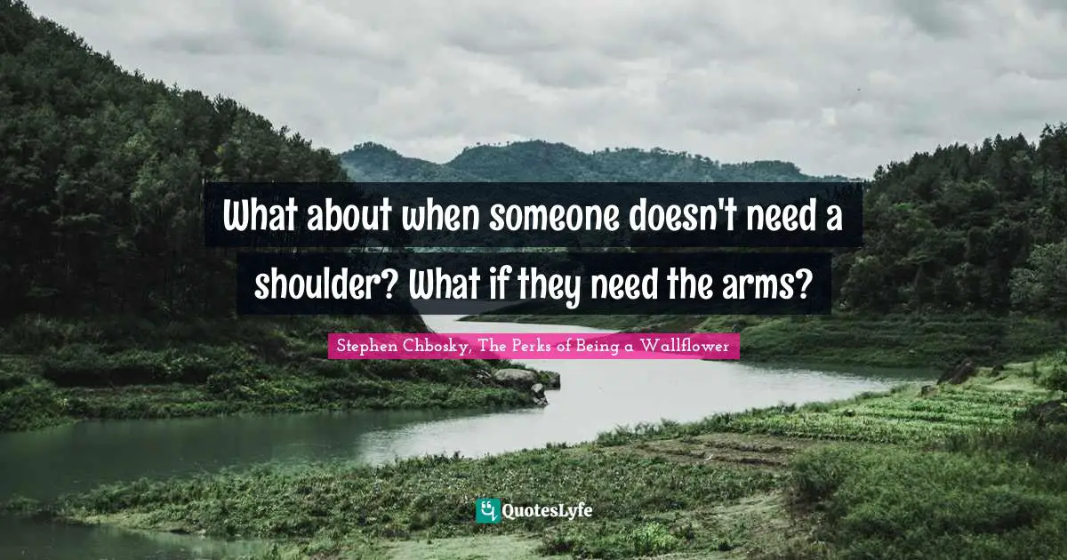 Stephen Chbosky, The Perks Of Being A Wallflower Quotes: "What about when someone doesn't need a shoulder? What if they need the arms?"