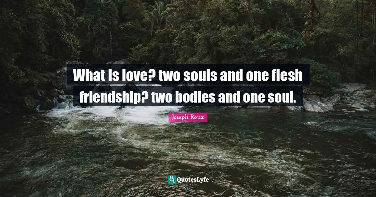 What is love? two souls and one flesh friendship? two bodies and one soul.