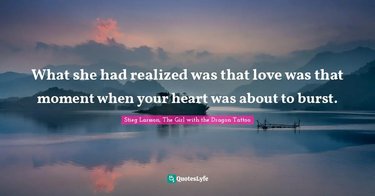 Stieg Larsson, The Girl With The Dragon Tattoo Quotes: "What she had realized was that love was that moment when your heart was about to burst."