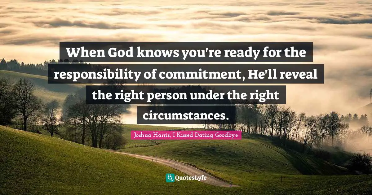 When God knows you're ready for the responsibility of commitment, He'll reveal the right person under the right circumstances.