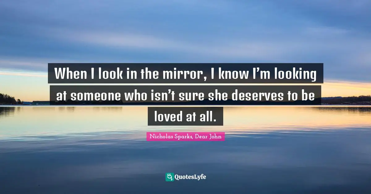 When I look in the mirror, I know I’m looking at someone who isn’t sure she deserves to be loved at all.