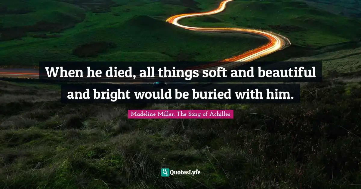 When he died, all things soft and beautiful and bright would be buried with him.