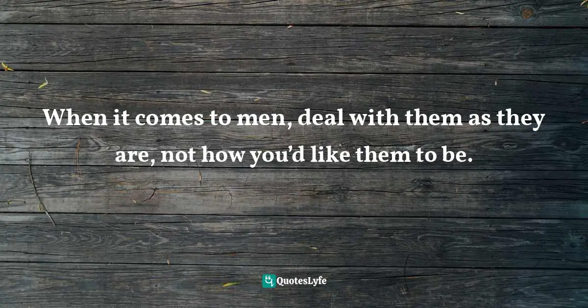When it comes to men, deal with them as they are, not how you’d like them to be.