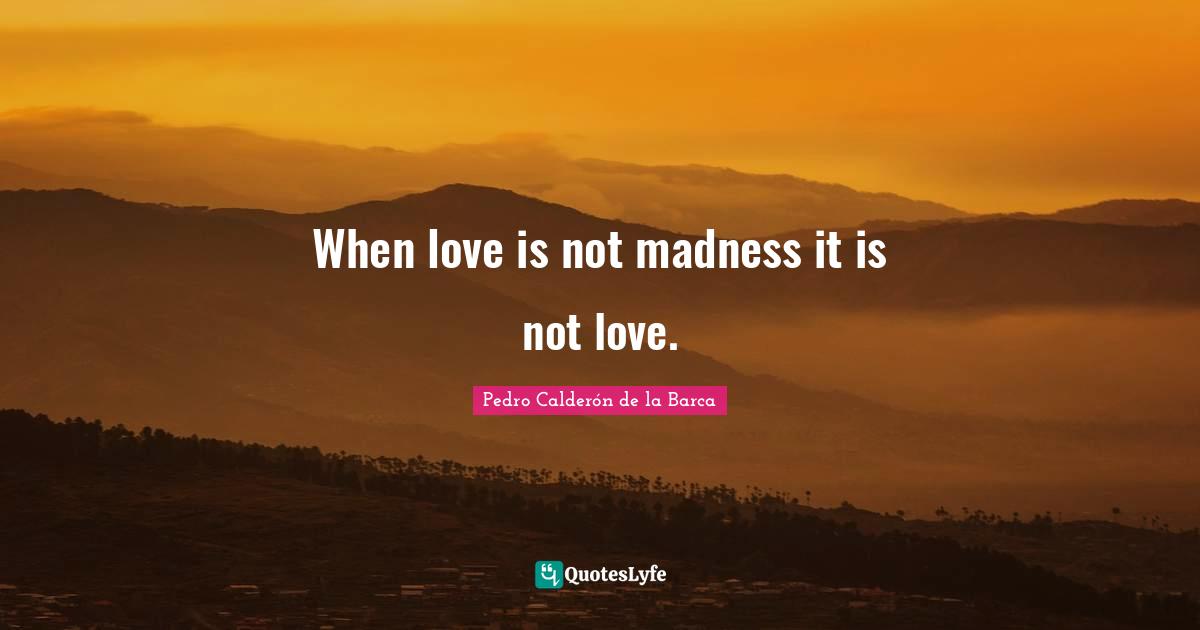 When love is not madness it is not love.