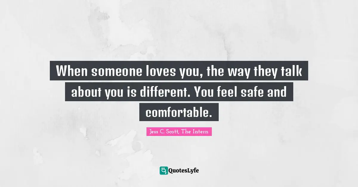 When someone loves you, the way they talk about you is different. You feel safe and comfortable.