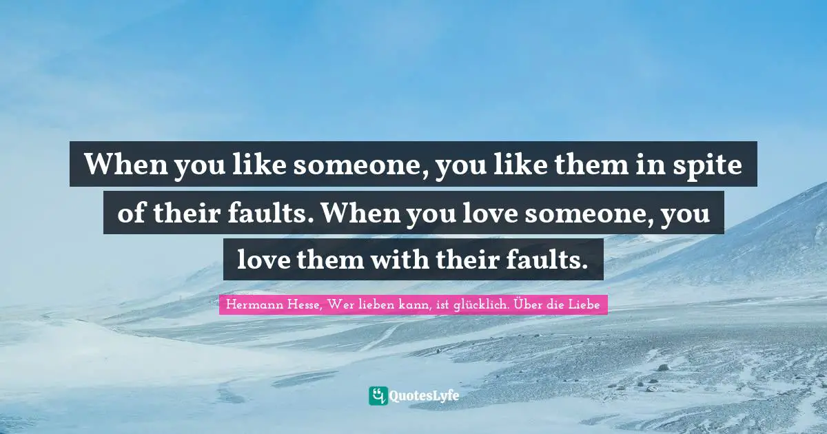 Hermann Hesse Quotes: "When you like someone, you like them in spite of their faults. When you love someone, you love them with their faults."