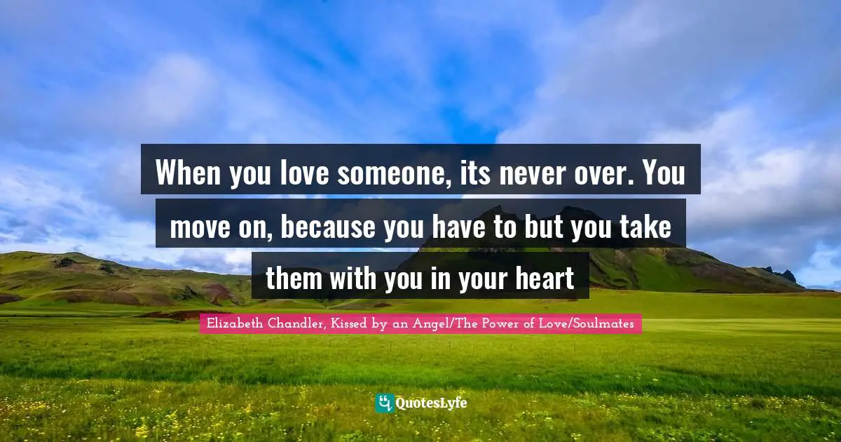 When you love someone, its never over. You move on, because you have to but you take them with you in your heart